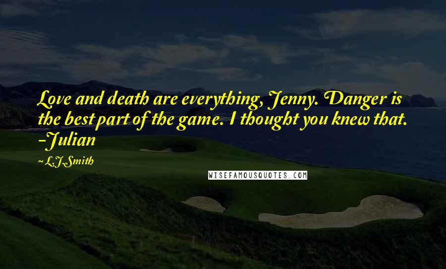 L.J.Smith Quotes: Love and death are everything, Jenny. Danger is the best part of the game. I thought you knew that. -Julian