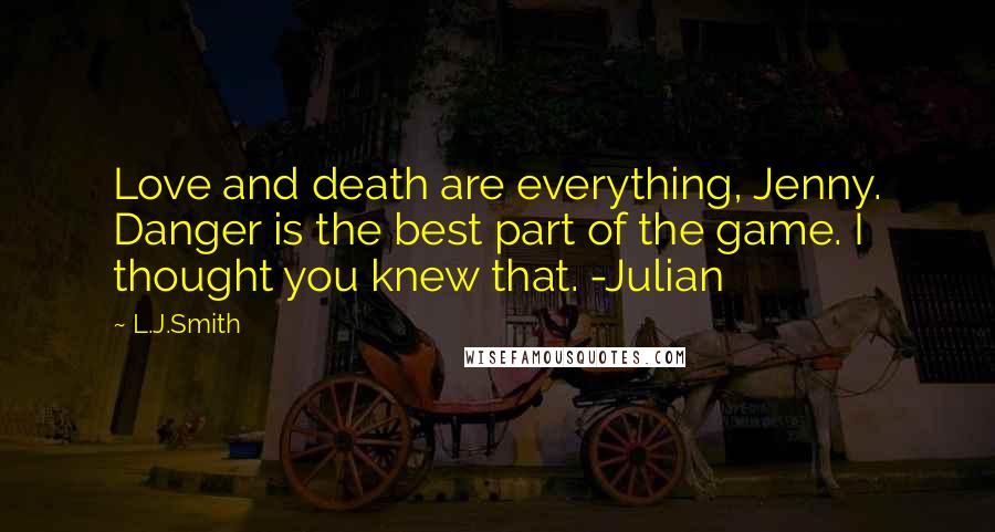 L.J.Smith Quotes: Love and death are everything, Jenny. Danger is the best part of the game. I thought you knew that. -Julian