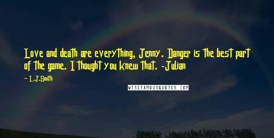 L.J.Smith Quotes: Love and death are everything, Jenny. Danger is the best part of the game. I thought you knew that. -Julian