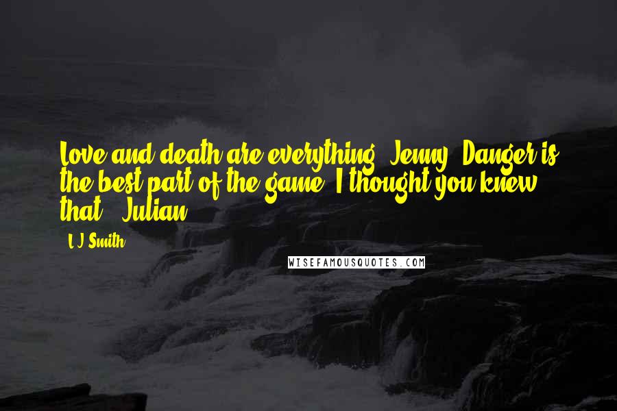 L.J.Smith Quotes: Love and death are everything, Jenny. Danger is the best part of the game. I thought you knew that. -Julian