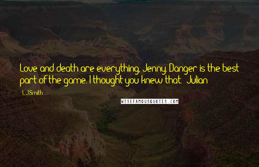 L.J.Smith Quotes: Love and death are everything, Jenny. Danger is the best part of the game. I thought you knew that. -Julian