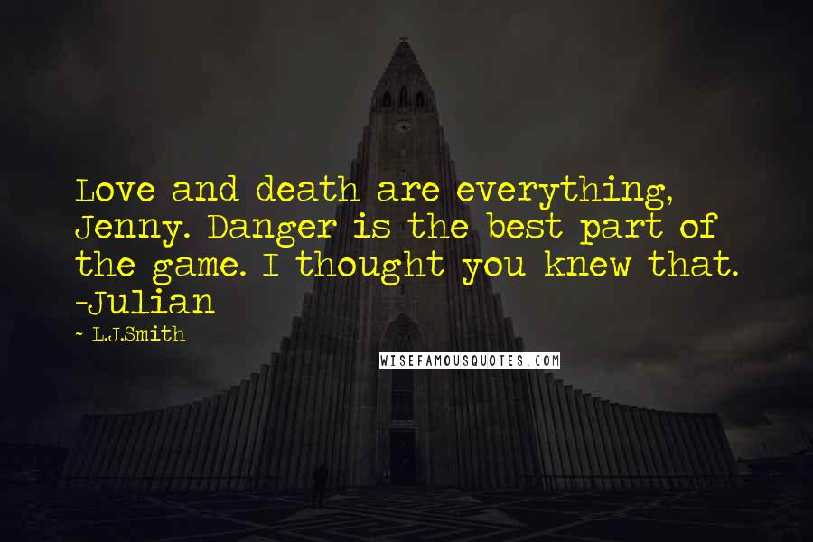 L.J.Smith Quotes: Love and death are everything, Jenny. Danger is the best part of the game. I thought you knew that. -Julian