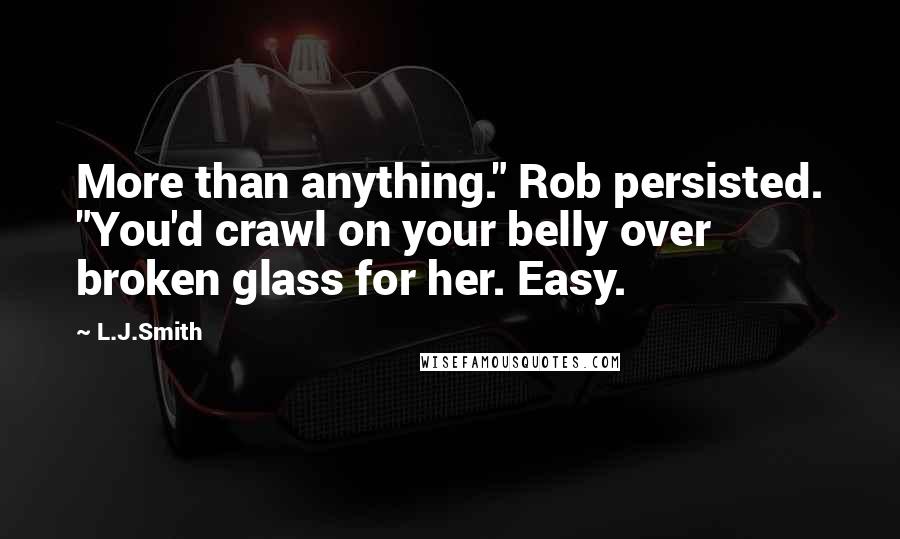 L.J.Smith Quotes: More than anything." Rob persisted. "You'd crawl on your belly over broken glass for her. Easy.