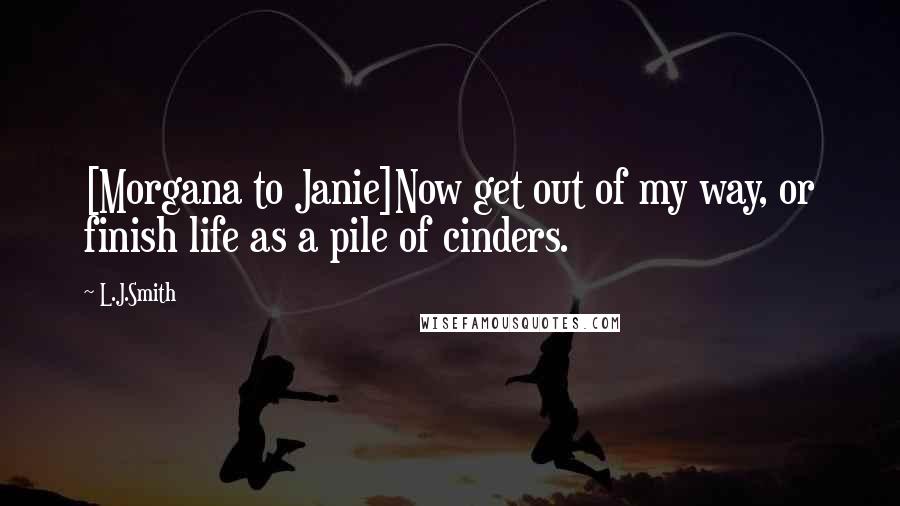 L.J.Smith Quotes: [Morgana to Janie]Now get out of my way, or finish life as a pile of cinders.