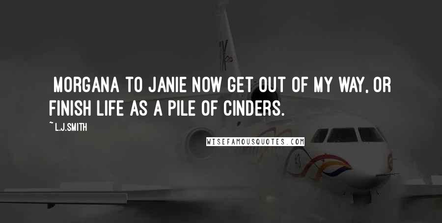 L.J.Smith Quotes: [Morgana to Janie]Now get out of my way, or finish life as a pile of cinders.