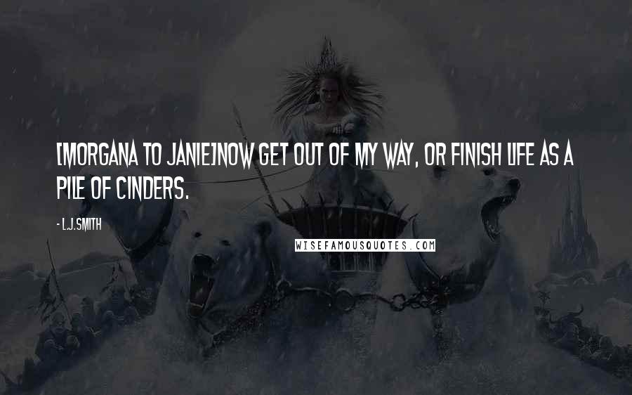 L.J.Smith Quotes: [Morgana to Janie]Now get out of my way, or finish life as a pile of cinders.