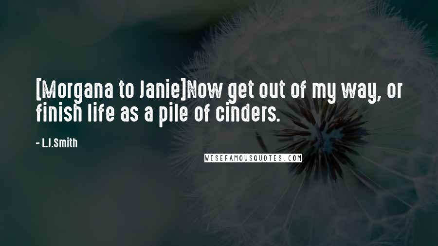 L.J.Smith Quotes: [Morgana to Janie]Now get out of my way, or finish life as a pile of cinders.