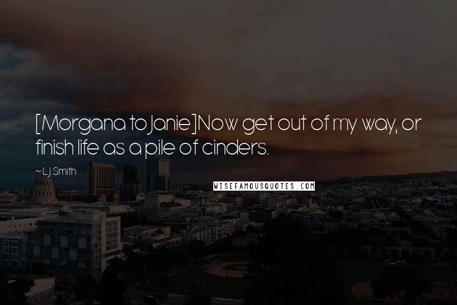 L.J.Smith Quotes: [Morgana to Janie]Now get out of my way, or finish life as a pile of cinders.