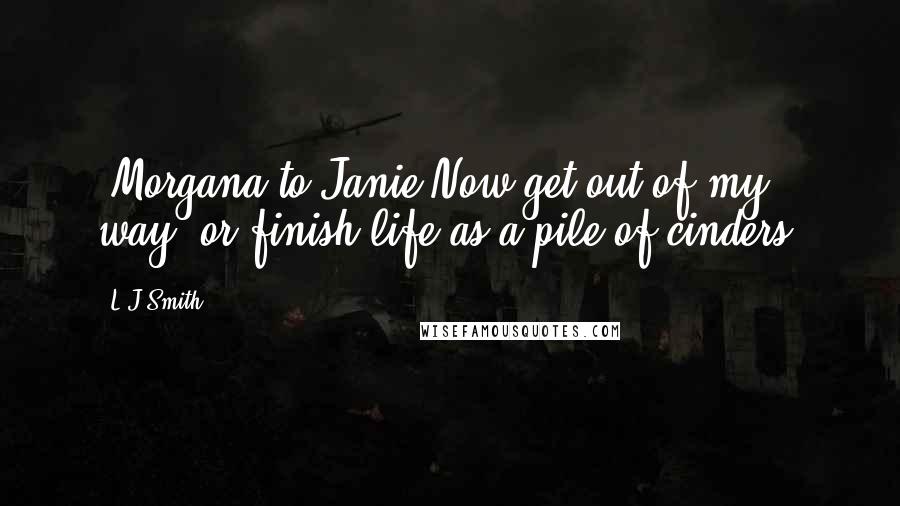 L.J.Smith Quotes: [Morgana to Janie]Now get out of my way, or finish life as a pile of cinders.