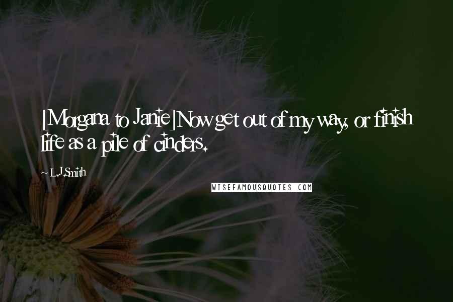 L.J.Smith Quotes: [Morgana to Janie]Now get out of my way, or finish life as a pile of cinders.