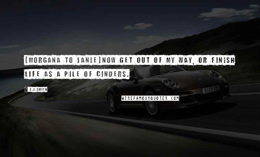 L.J.Smith Quotes: [Morgana to Janie]Now get out of my way, or finish life as a pile of cinders.