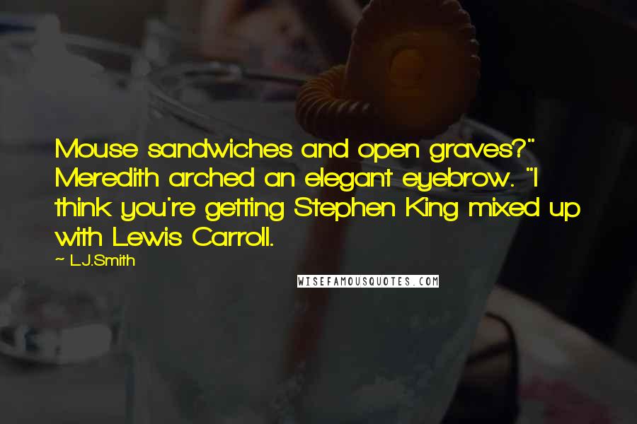 L.J.Smith Quotes: Mouse sandwiches and open graves?" Meredith arched an elegant eyebrow. "I think you're getting Stephen King mixed up with Lewis Carroll.