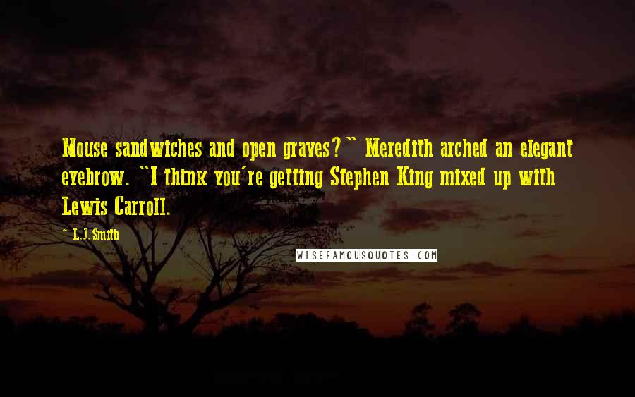 L.J.Smith Quotes: Mouse sandwiches and open graves?" Meredith arched an elegant eyebrow. "I think you're getting Stephen King mixed up with Lewis Carroll.