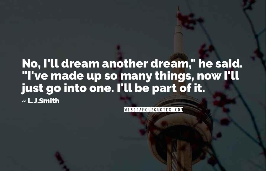 L.J.Smith Quotes: No, I'll dream another dream," he said. "I've made up so many things, now I'll just go into one. I'll be part of it.