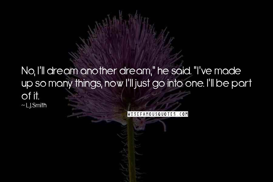 L.J.Smith Quotes: No, I'll dream another dream," he said. "I've made up so many things, now I'll just go into one. I'll be part of it.