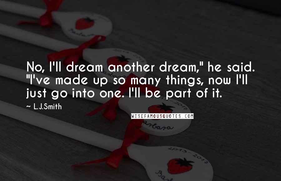 L.J.Smith Quotes: No, I'll dream another dream," he said. "I've made up so many things, now I'll just go into one. I'll be part of it.