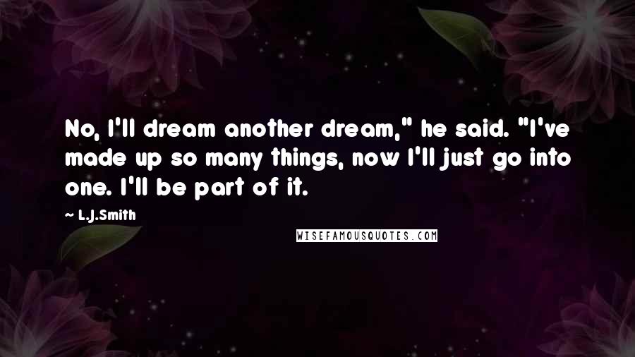 L.J.Smith Quotes: No, I'll dream another dream," he said. "I've made up so many things, now I'll just go into one. I'll be part of it.