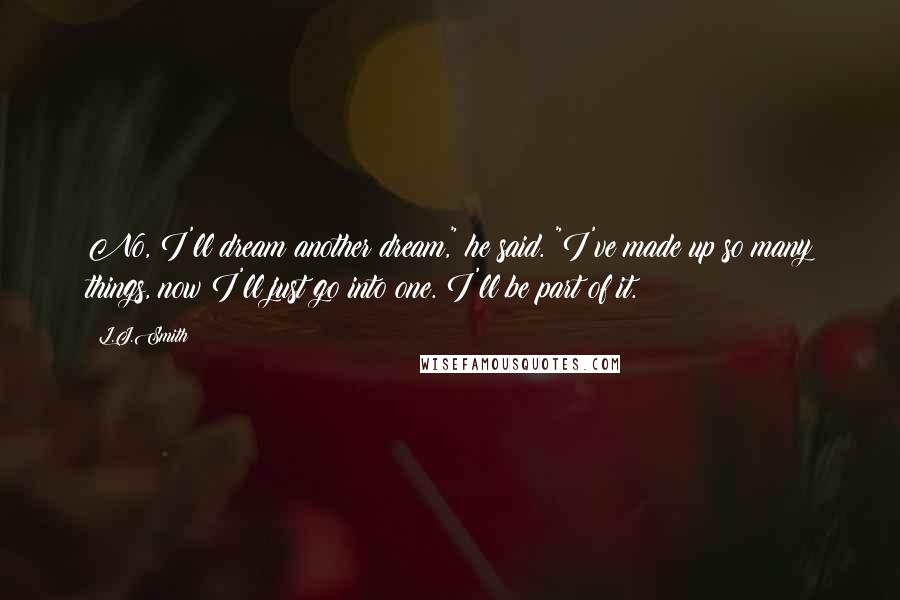 L.J.Smith Quotes: No, I'll dream another dream," he said. "I've made up so many things, now I'll just go into one. I'll be part of it.
