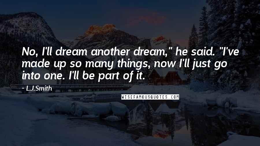 L.J.Smith Quotes: No, I'll dream another dream," he said. "I've made up so many things, now I'll just go into one. I'll be part of it.