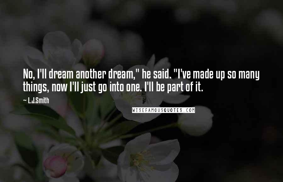 L.J.Smith Quotes: No, I'll dream another dream," he said. "I've made up so many things, now I'll just go into one. I'll be part of it.