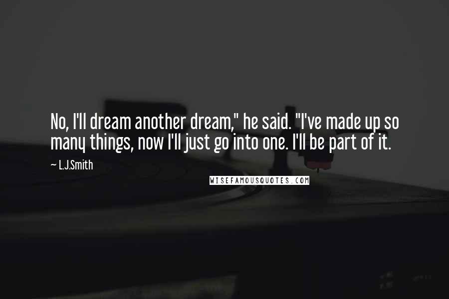 L.J.Smith Quotes: No, I'll dream another dream," he said. "I've made up so many things, now I'll just go into one. I'll be part of it.