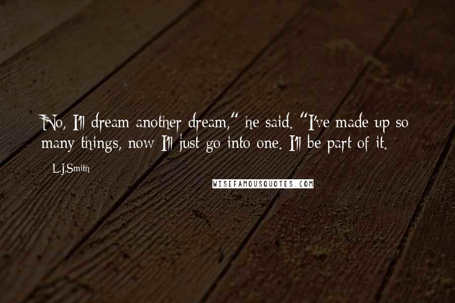 L.J.Smith Quotes: No, I'll dream another dream," he said. "I've made up so many things, now I'll just go into one. I'll be part of it.