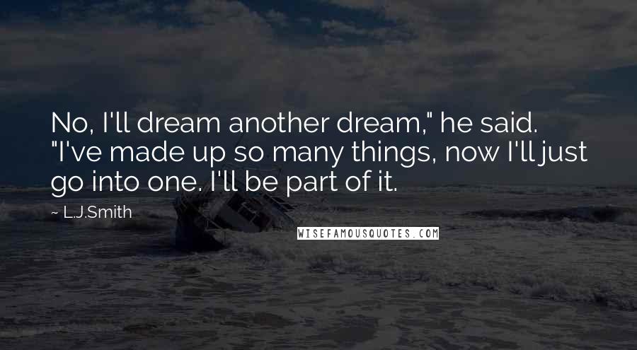 L.J.Smith Quotes: No, I'll dream another dream," he said. "I've made up so many things, now I'll just go into one. I'll be part of it.