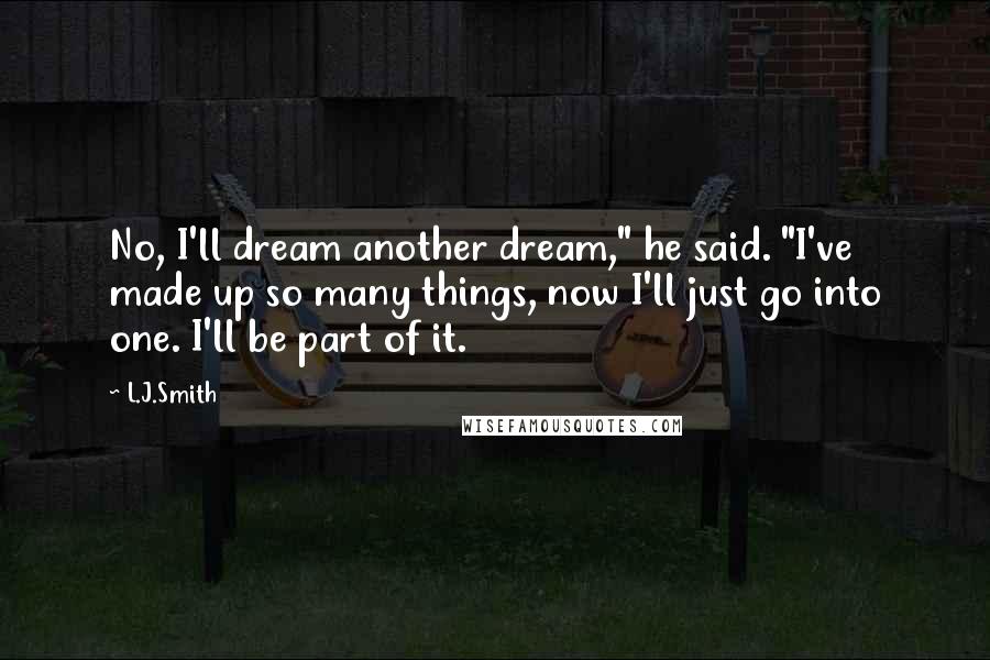 L.J.Smith Quotes: No, I'll dream another dream," he said. "I've made up so many things, now I'll just go into one. I'll be part of it.