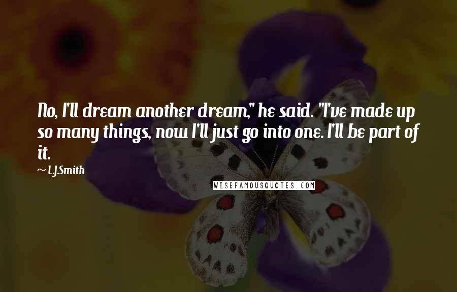 L.J.Smith Quotes: No, I'll dream another dream," he said. "I've made up so many things, now I'll just go into one. I'll be part of it.