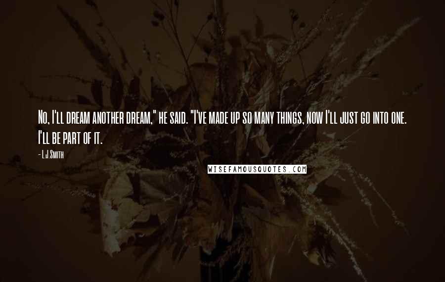 L.J.Smith Quotes: No, I'll dream another dream," he said. "I've made up so many things, now I'll just go into one. I'll be part of it.
