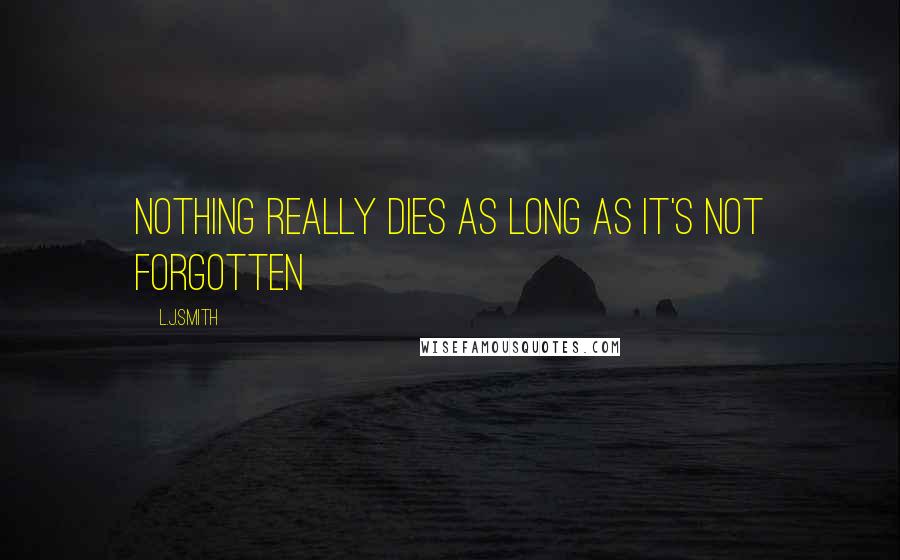 L.J.Smith Quotes: Nothing really dies as long as it's not forgotten
