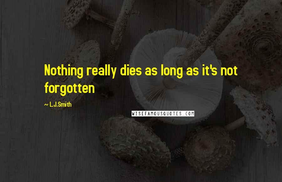 L.J.Smith Quotes: Nothing really dies as long as it's not forgotten