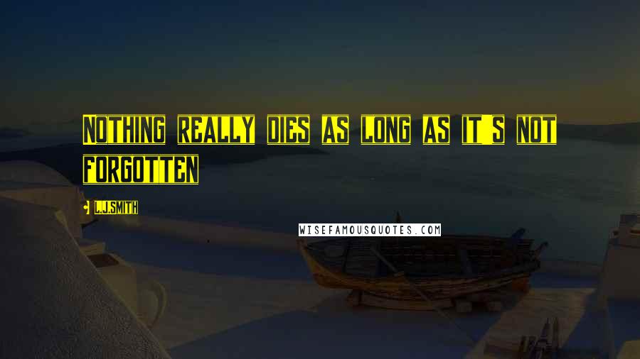 L.J.Smith Quotes: Nothing really dies as long as it's not forgotten