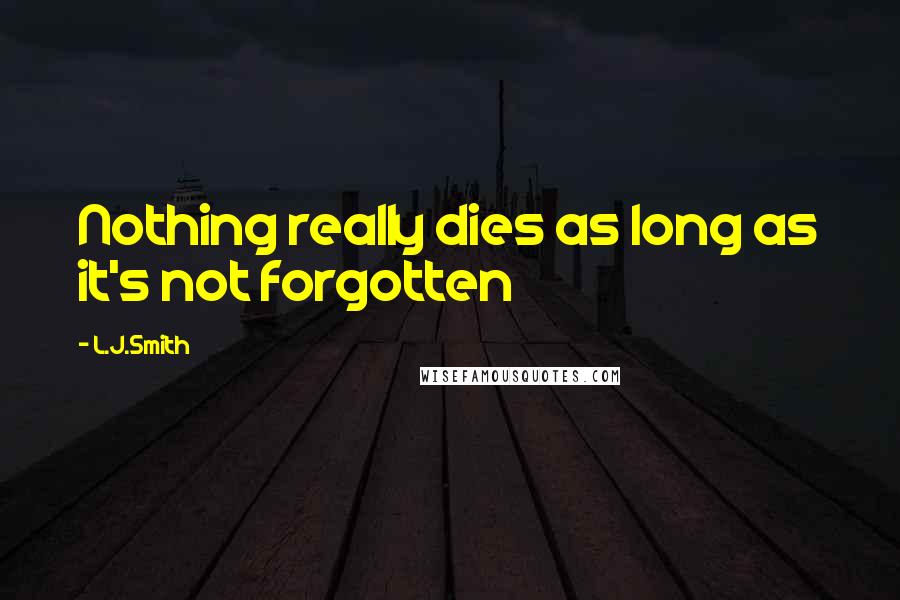 L.J.Smith Quotes: Nothing really dies as long as it's not forgotten