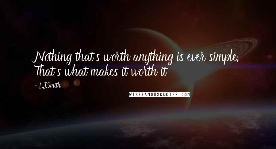 L.J.Smith Quotes: Nothing that's worth anything is ever simple. That's what makes it worth it