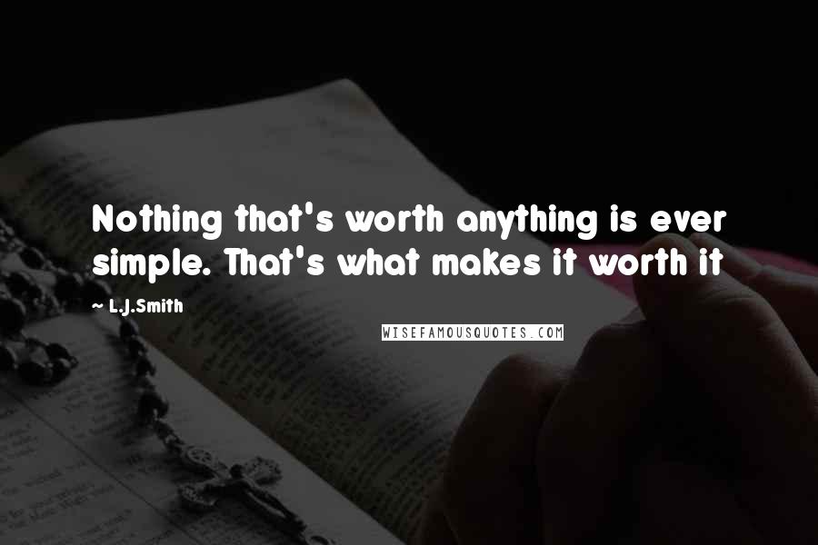 L.J.Smith Quotes: Nothing that's worth anything is ever simple. That's what makes it worth it