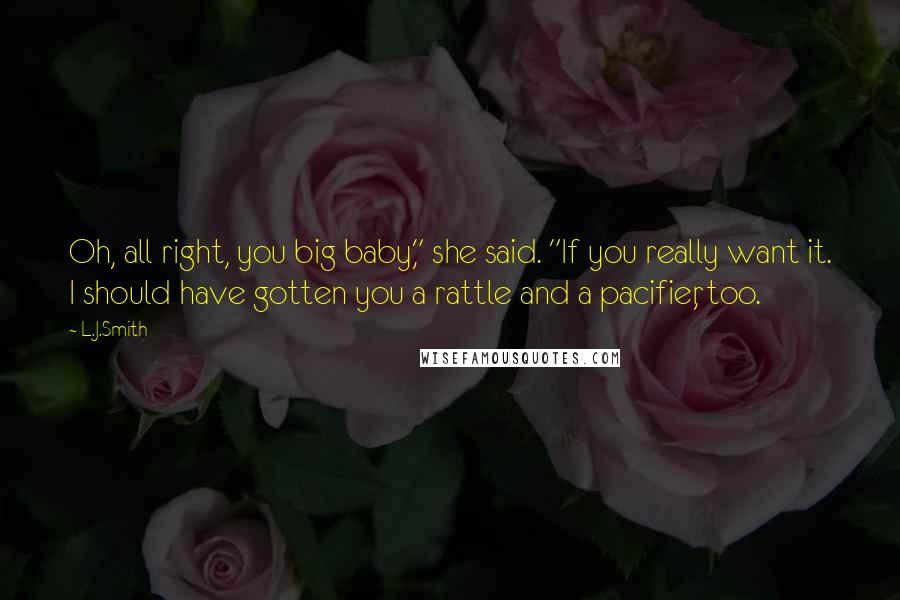 L.J.Smith Quotes: Oh, all right, you big baby," she said. "If you really want it. I should have gotten you a rattle and a pacifier, too.