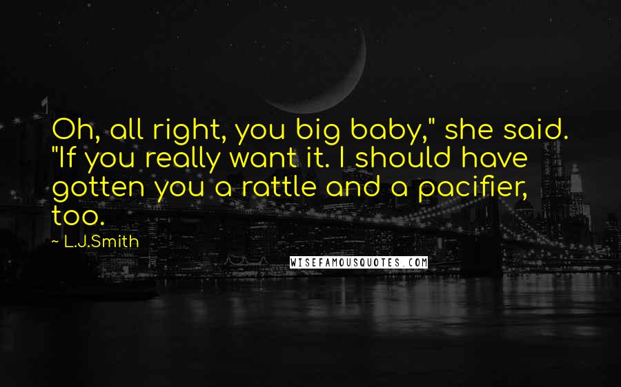 L.J.Smith Quotes: Oh, all right, you big baby," she said. "If you really want it. I should have gotten you a rattle and a pacifier, too.