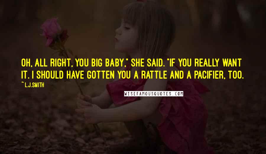 L.J.Smith Quotes: Oh, all right, you big baby," she said. "If you really want it. I should have gotten you a rattle and a pacifier, too.