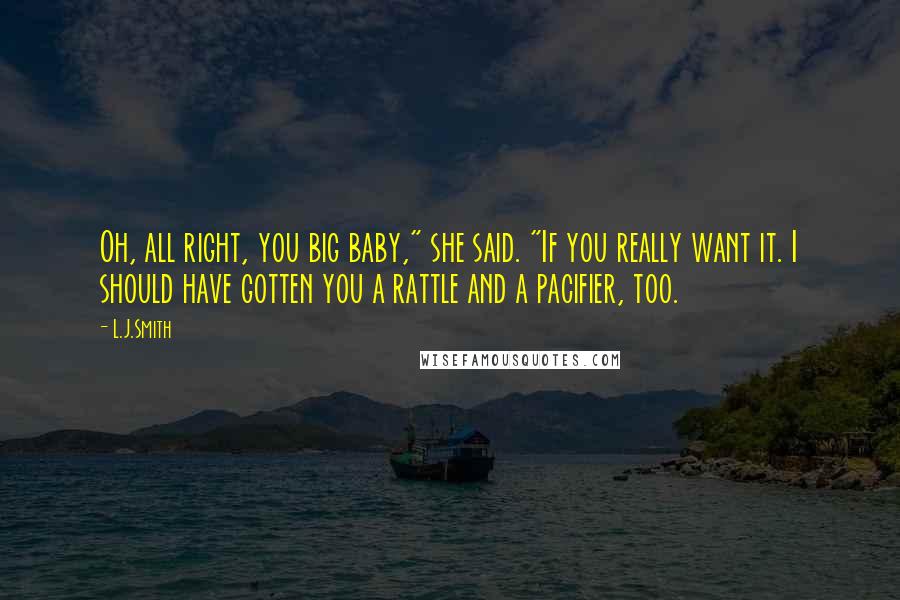 L.J.Smith Quotes: Oh, all right, you big baby," she said. "If you really want it. I should have gotten you a rattle and a pacifier, too.