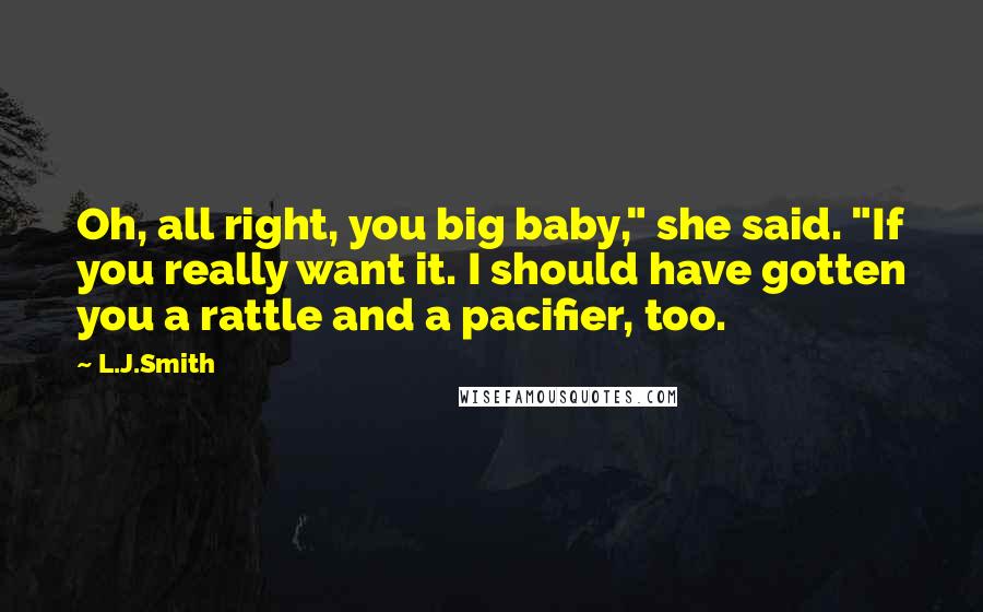 L.J.Smith Quotes: Oh, all right, you big baby," she said. "If you really want it. I should have gotten you a rattle and a pacifier, too.