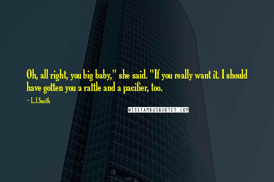 L.J.Smith Quotes: Oh, all right, you big baby," she said. "If you really want it. I should have gotten you a rattle and a pacifier, too.