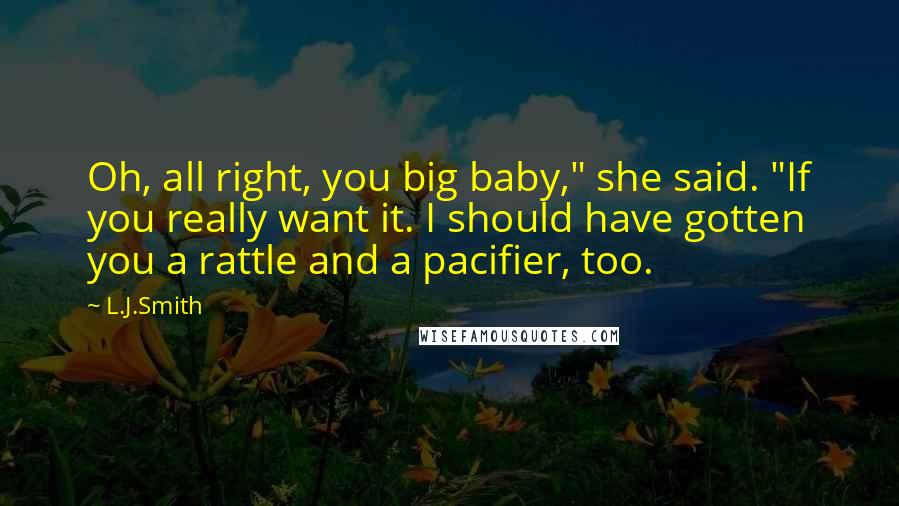 L.J.Smith Quotes: Oh, all right, you big baby," she said. "If you really want it. I should have gotten you a rattle and a pacifier, too.