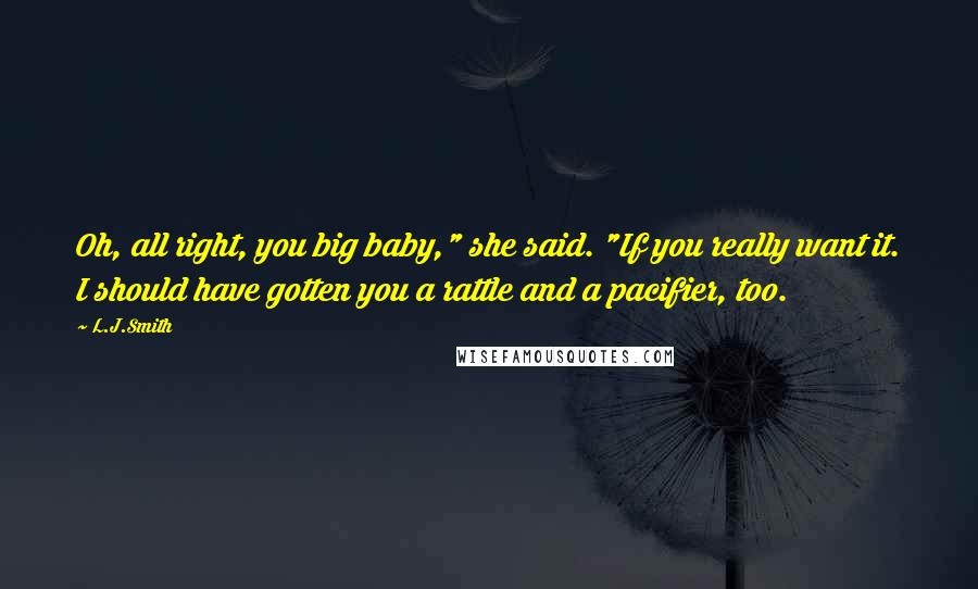 L.J.Smith Quotes: Oh, all right, you big baby," she said. "If you really want it. I should have gotten you a rattle and a pacifier, too.