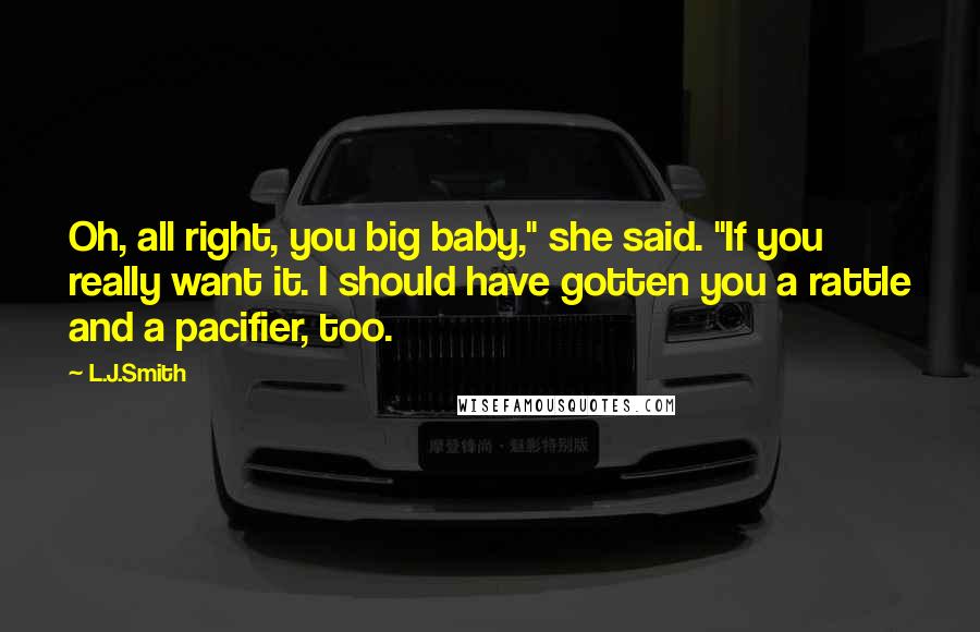 L.J.Smith Quotes: Oh, all right, you big baby," she said. "If you really want it. I should have gotten you a rattle and a pacifier, too.