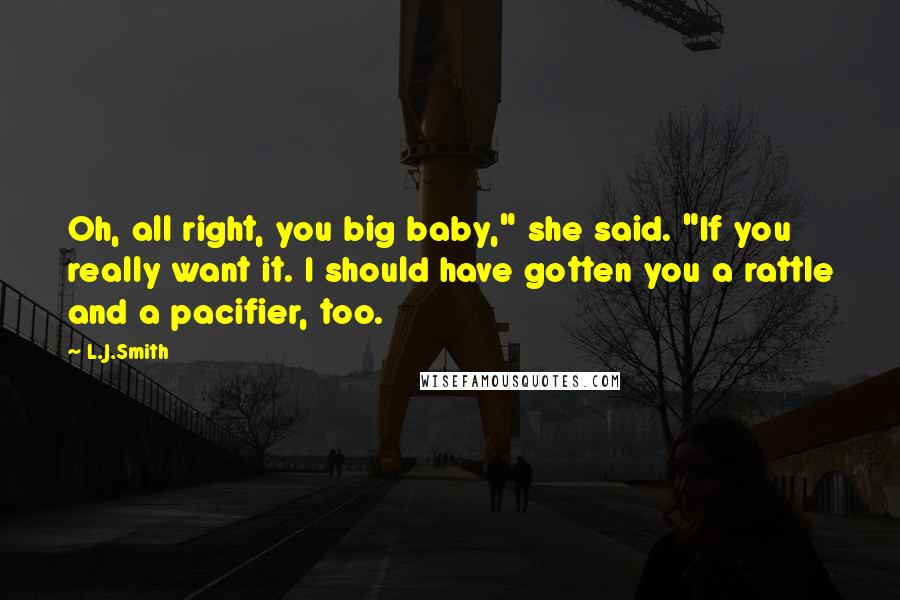 L.J.Smith Quotes: Oh, all right, you big baby," she said. "If you really want it. I should have gotten you a rattle and a pacifier, too.