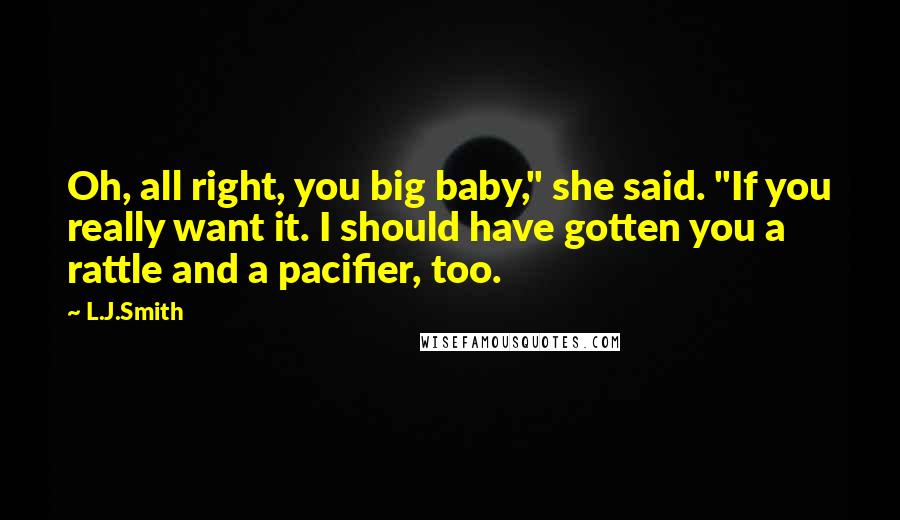 L.J.Smith Quotes: Oh, all right, you big baby," she said. "If you really want it. I should have gotten you a rattle and a pacifier, too.