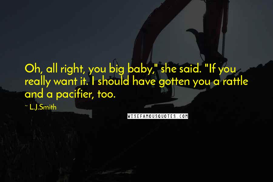 L.J.Smith Quotes: Oh, all right, you big baby," she said. "If you really want it. I should have gotten you a rattle and a pacifier, too.