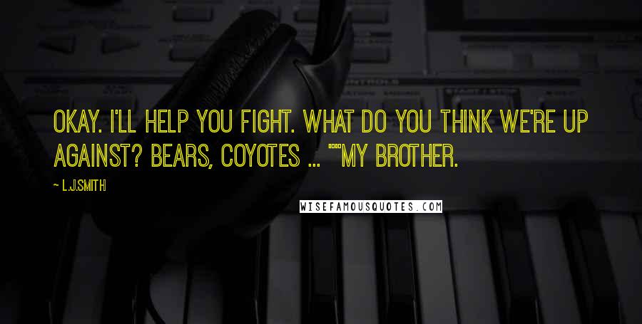 L.J.Smith Quotes: Okay. I'll help you fight. What do you think we're up against? Bears, Coyotes ... ""My Brother.