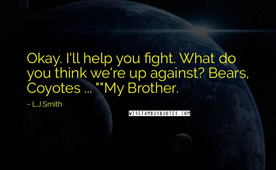 L.J.Smith Quotes: Okay. I'll help you fight. What do you think we're up against? Bears, Coyotes ... ""My Brother.